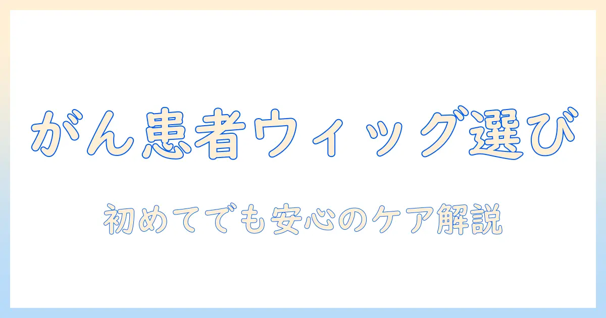 癌患者用のウィッグの選び方とケア方法:初めての方にもわかりやすいガイド