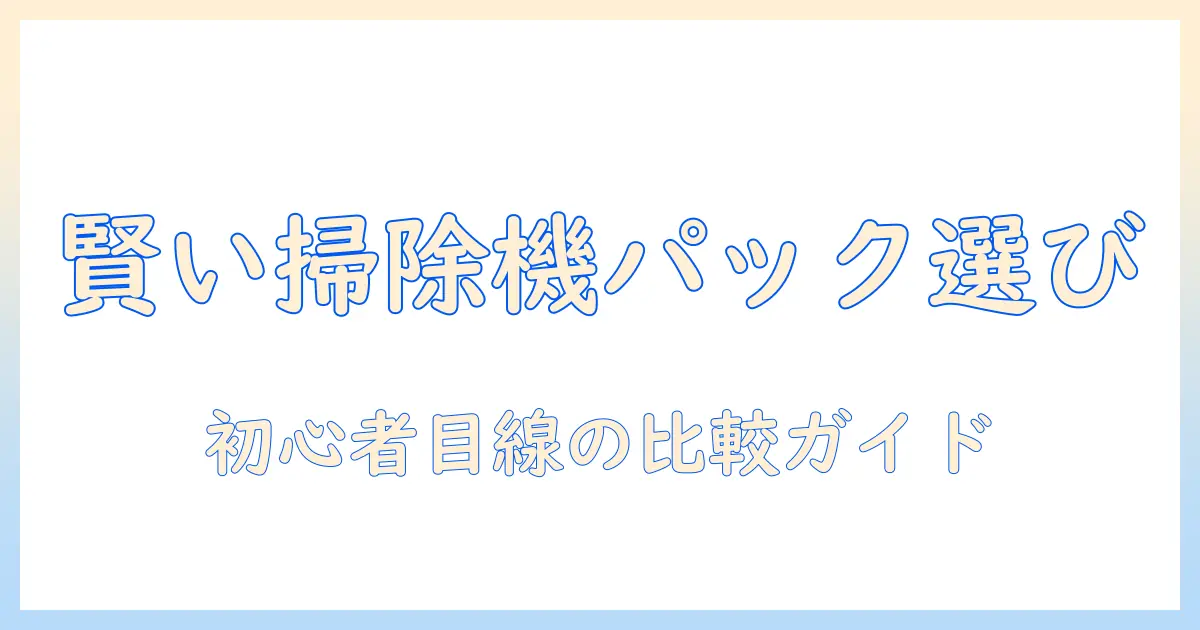 掃除機とクリーナーパックの選び方と使い方ガイド：初心者でも分かる比較ポイント