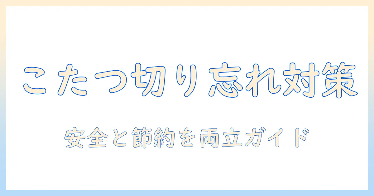 こたつを切り忘れたときの対処法と安全対策｜電気代を節約するための実践ガイド