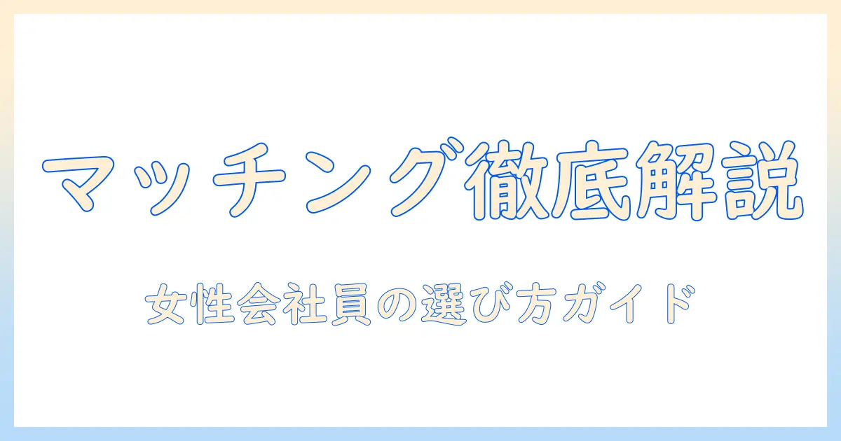 マッチングアプリ 種類別特徴を徹底解説：女性の会社員が知っておくべきポイントと選び方