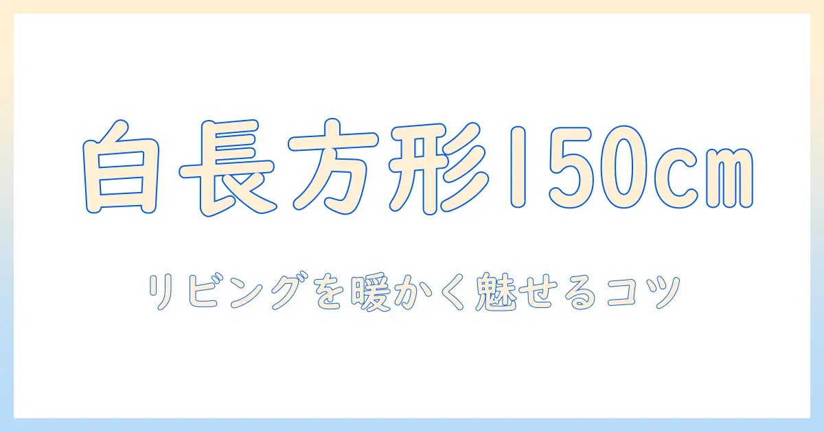こたつテーブル 白 長方形 150cmのサイズ感と選び方｜白い長方形のこたつテーブルでリビングを暖かくするガイド