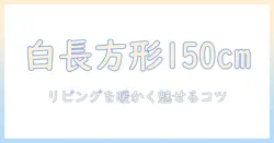 こたつテーブル 白 長方形 150cmのサイズ感と選び方｜白い長方形のこたつテーブルでリビングを暖かくするガイド