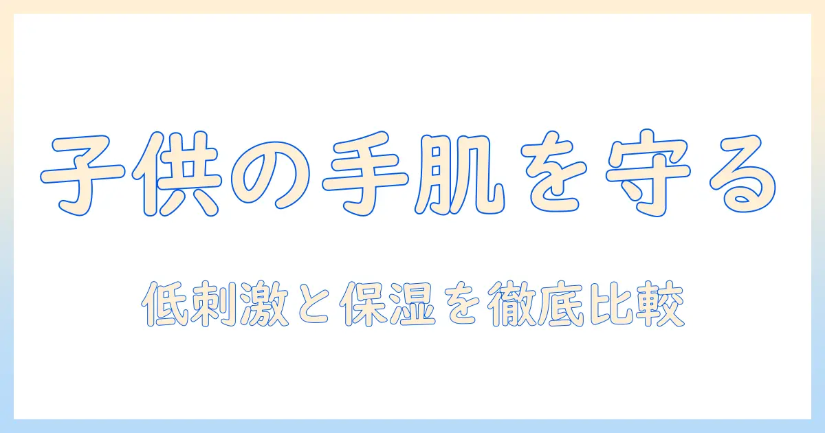 子供用ハンドクリームのおすすめ—子供の手肌を守る低刺激・保湿タイプを徹底比較