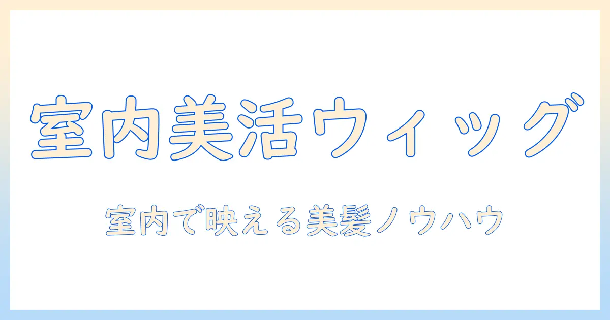 私が実践する元気な美容術:室内で使うウィッグで美容を叶える方法