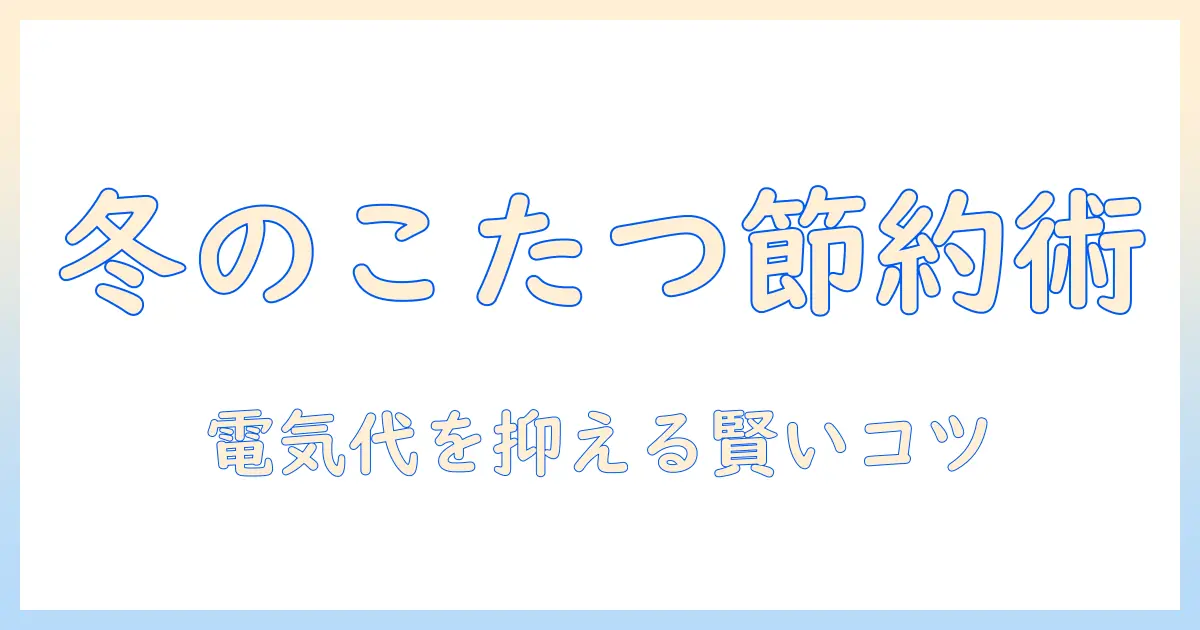 暖房器具の選び方とこたつ活用術：電気代を安い水準に抑える方法と賢い節約のコツ