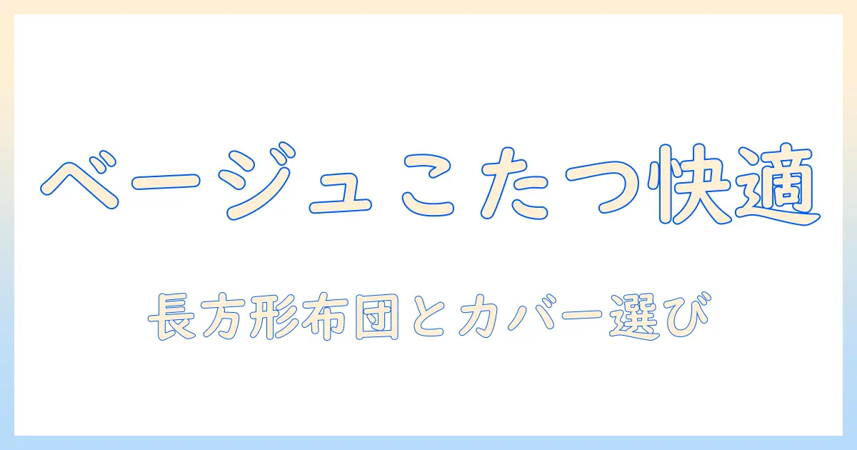こたつ・布団・カバー・長方形・ベージュで決める冬の部屋づくり：快適さを追求するこたつの選び方と使い方