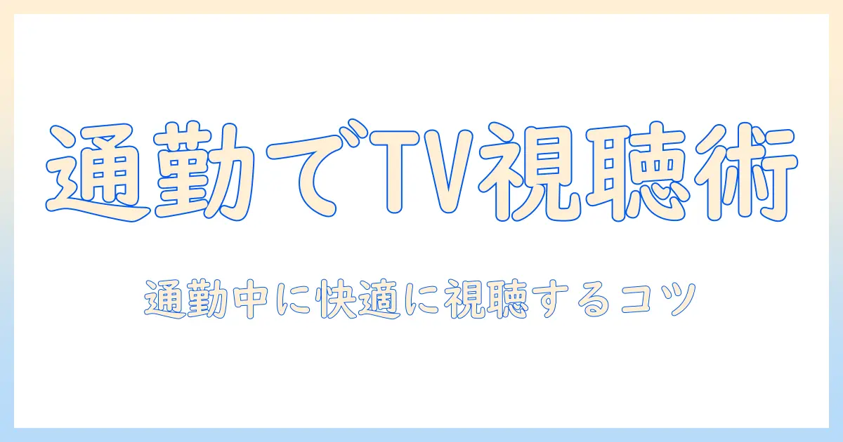 テレビをスマホで見るリアルタイム視聴術：通勤中でも快適に視聴するためのアプリと設定ガイド