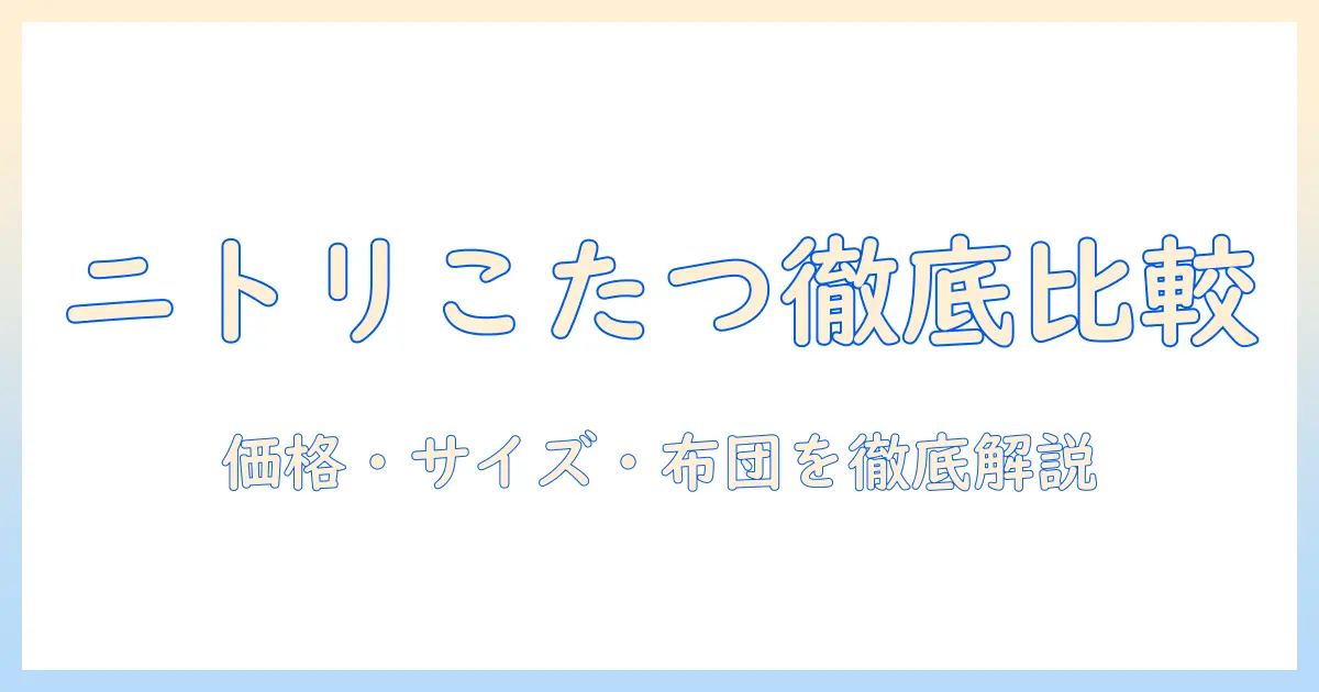 ニトリの長方形ハイタイプこたつと布団の選び方ガイド：価格・サイズ・おすすめタイプを徹底比較