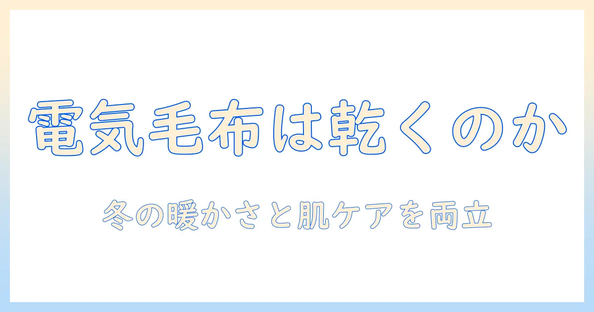 電気毛布は乾燥するのか？冬の暖かさと肌のケアを両立させる使い方と乾燥対策