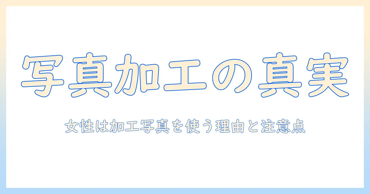 マッチングアプリ 写真 女性 加工の真実と対策|女性が加工写真を使う理由と注意点を徹底解説
