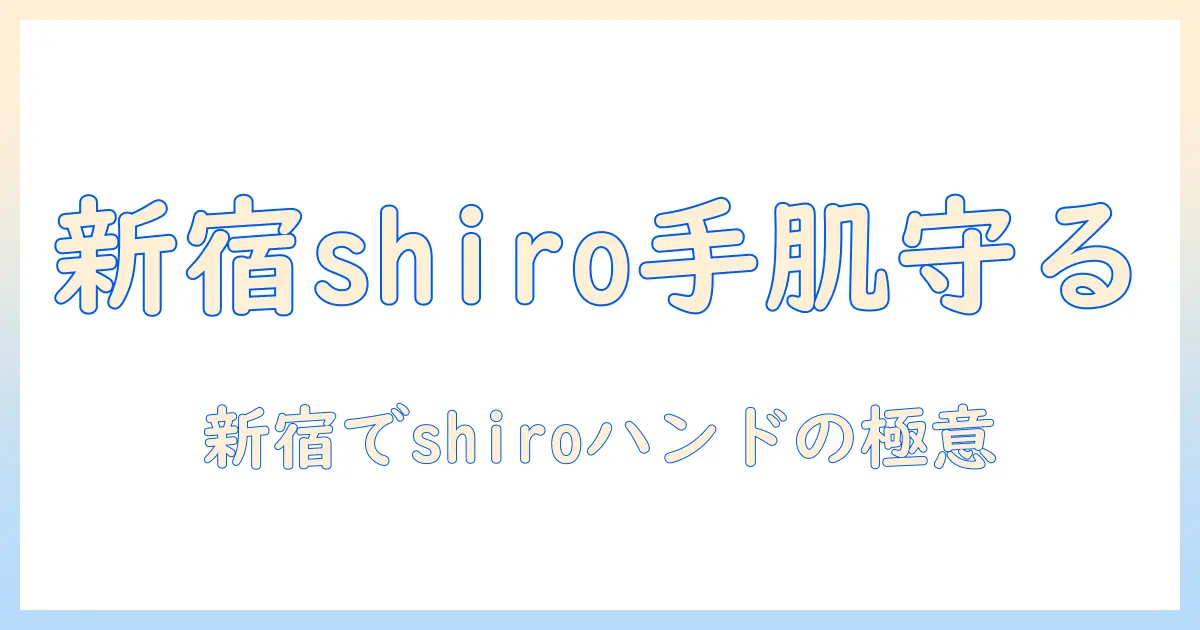 新宿で探すshiroのハンドクリームガイド—手肌を守るおすすめアイテムと購入スポット