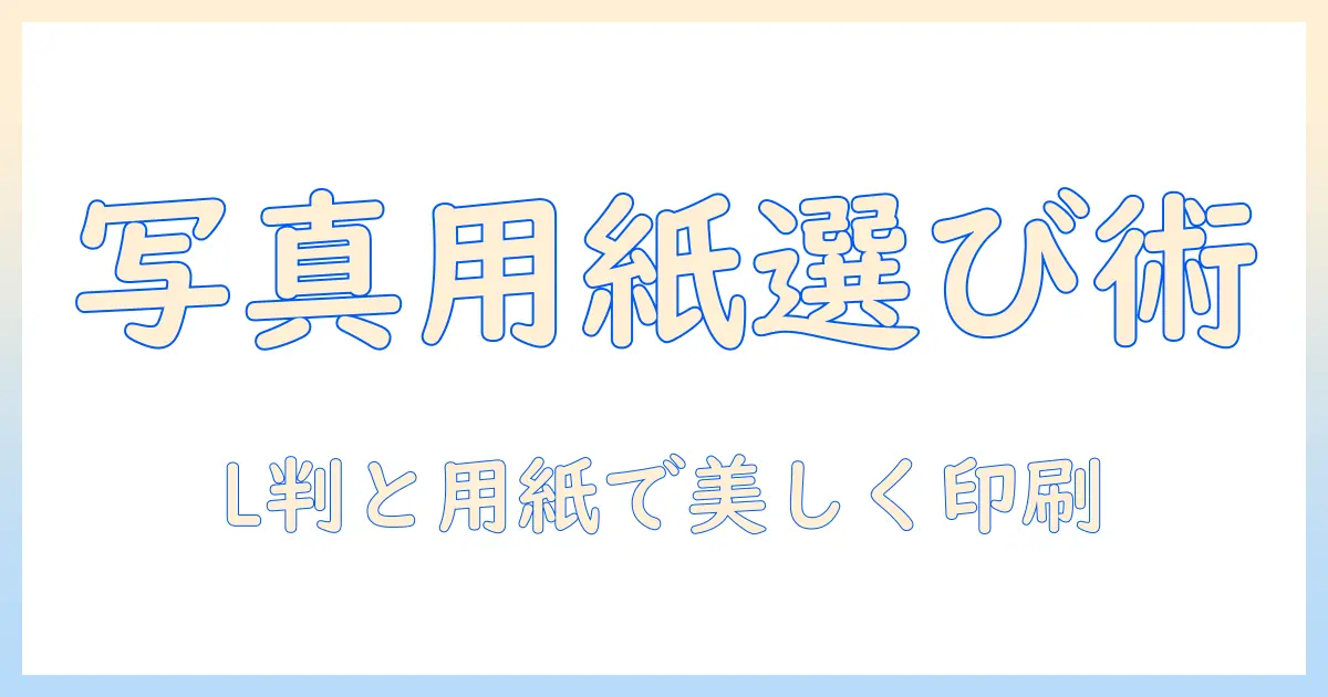 写真印刷用紙とl判の選び方と美しくプリントするコツ