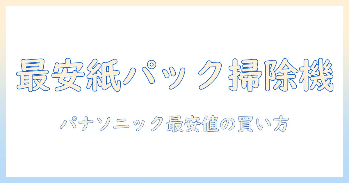 パナソニックの紙パック掃除機を最安値で選ぶ方法|掃除機の選び方と比較ガイド