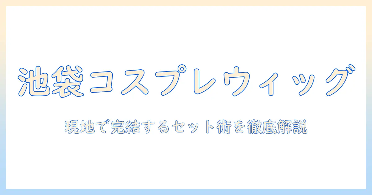 池袋でコスプレ用ウィッグをセットする方法とショップ案内