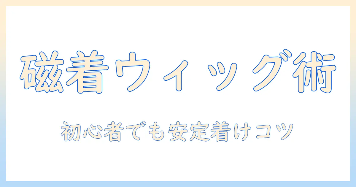 ウィッグの磁石を使った付け方完全ガイド：初心者でもできる安全で安定した装着テクニック