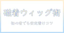ウィッグの磁石を使った付け方完全ガイド：初心者でもできる安全で安定した装着テクニック