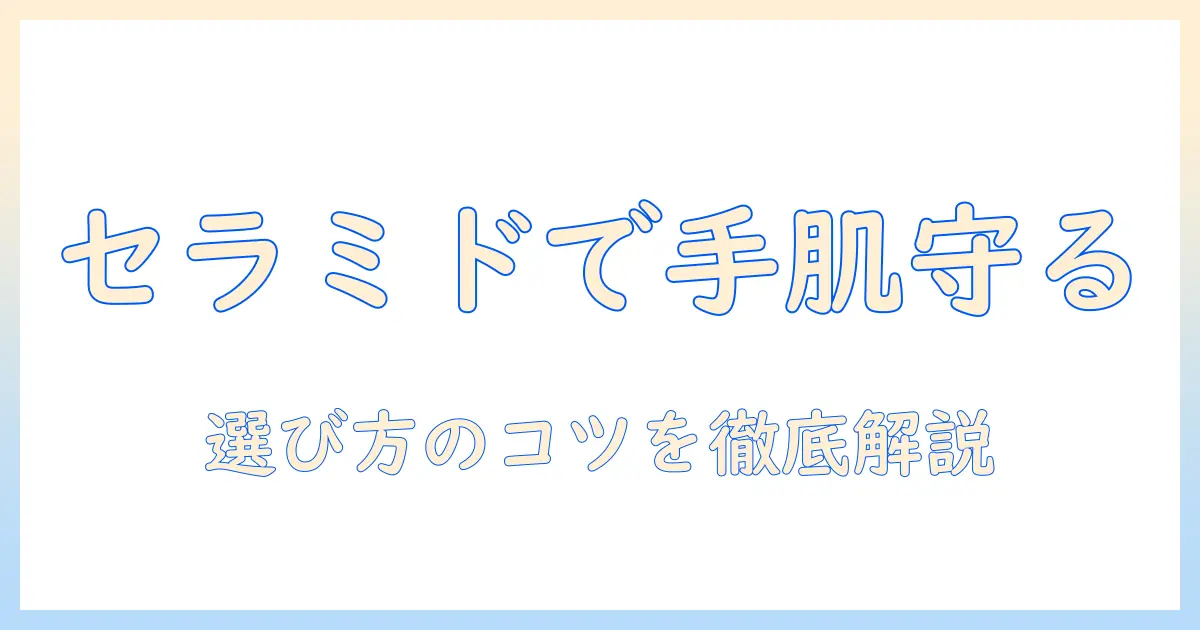 ハンドクリームとセラミド入りの選び方｜乾燥対策に効く成分を徹底解説
