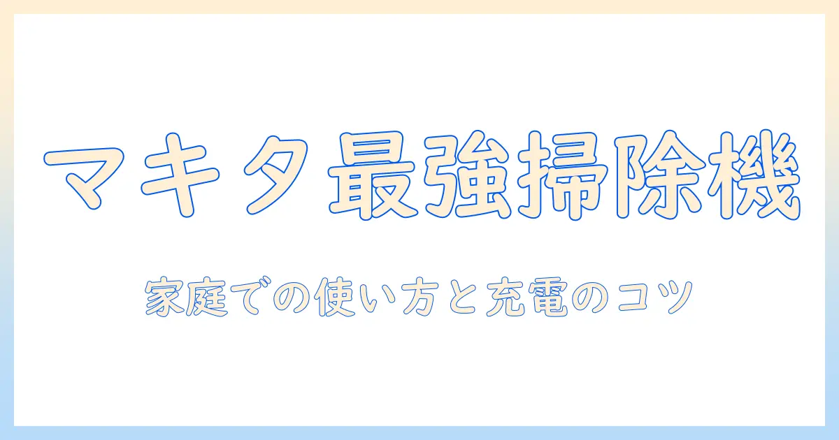 マキタ 掃除機 バッテリー 使い方を徹底解説：家庭での使い方と充電・メンテのコツ
