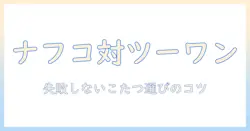 ナフコとツーワンのスタイル別こたつ・テーブル徹底比較|失敗しないこたつ選びのコツ