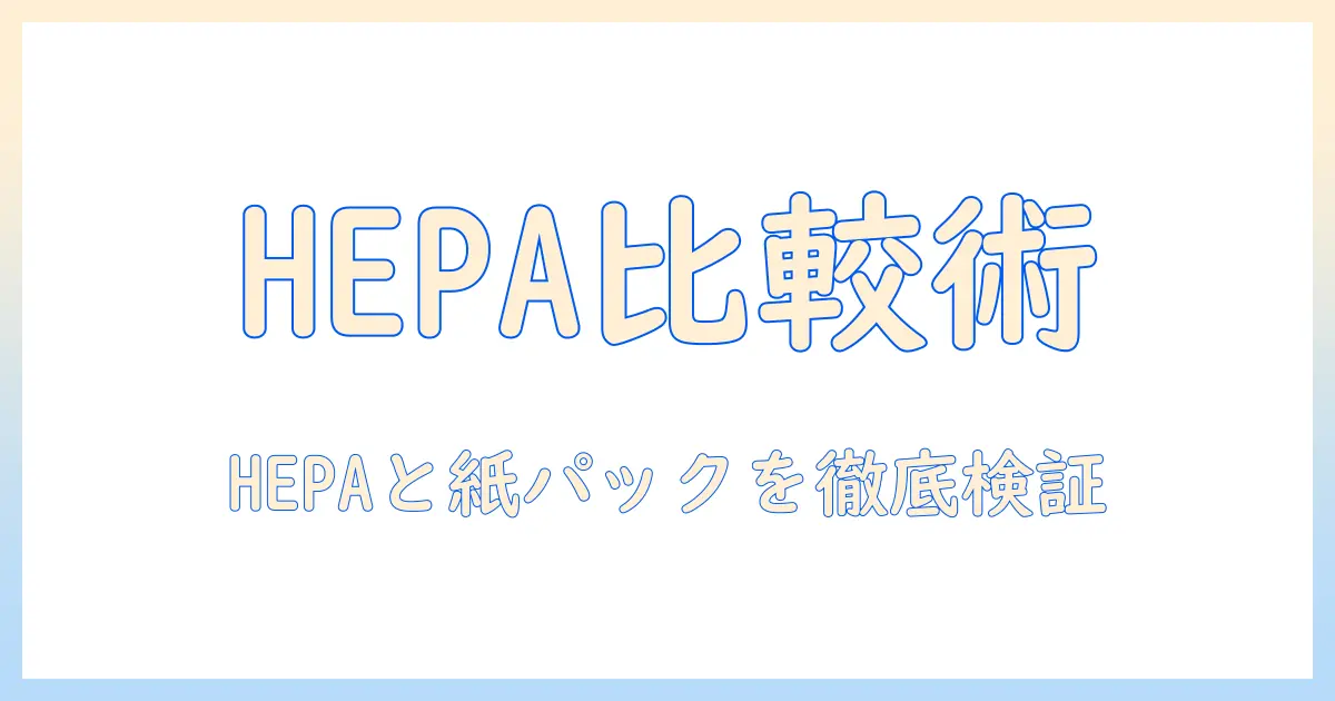掃除機選びのポイント：hepaフィルター搭載モデルと紙パックの違いを徹底解説