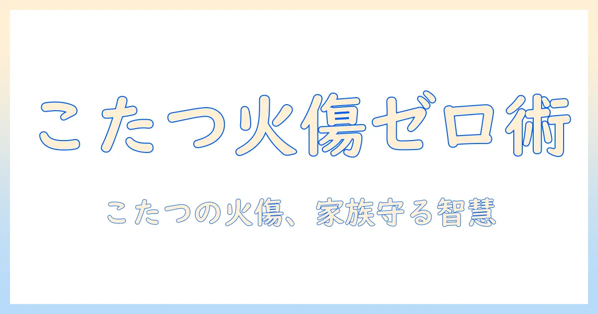 こたつと火傷防止の安全ガイド：家族みんなが安心して使えるポイント