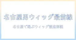 名古屋のメンズ向けウィッグ専門店を徹底解説！ウィッグ選びのポイントと店舗情報