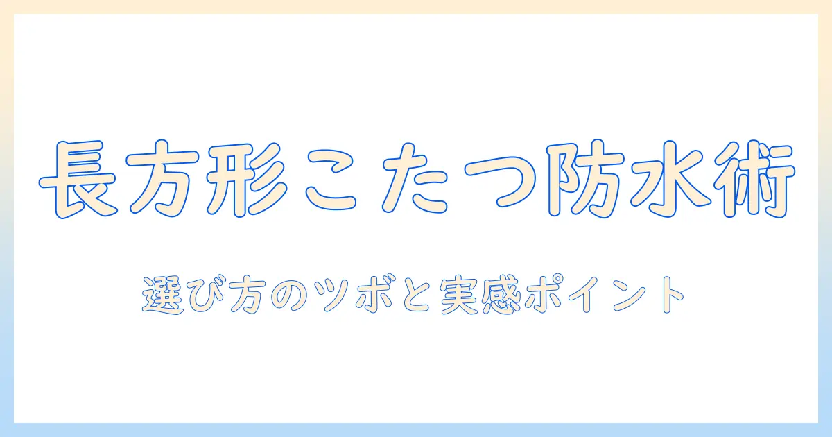 こたつの上掛けを長方形で選ぶときの防水機能ガイド