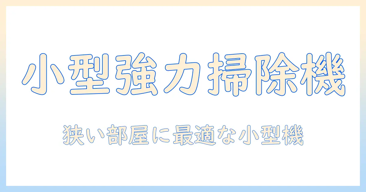 掃除機は小さいサイズなのに強力!狭い部屋に最適なモデルの選び方とおすすめを徹底解説
