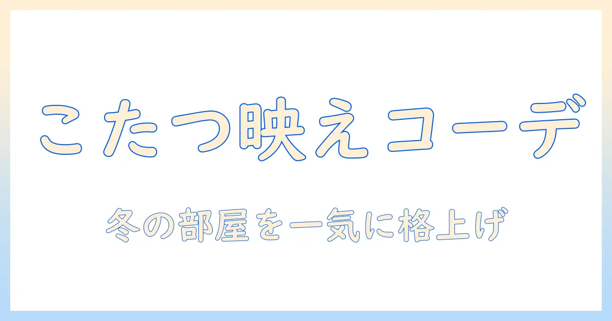 こたつをおしゃれに楽しむための布団付きガイド|冬の部屋づくりに必須の選び方とコーデ例