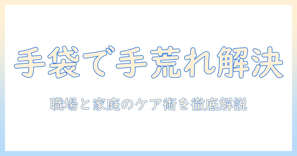 手荒れをケアする手袋活用術：職場と家庭で実践する手荒れ対策とケアのコツ