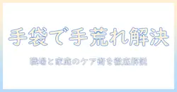 手荒れをケアする手袋活用術:職場と家庭で実践する手荒れ対策とケアのコツ