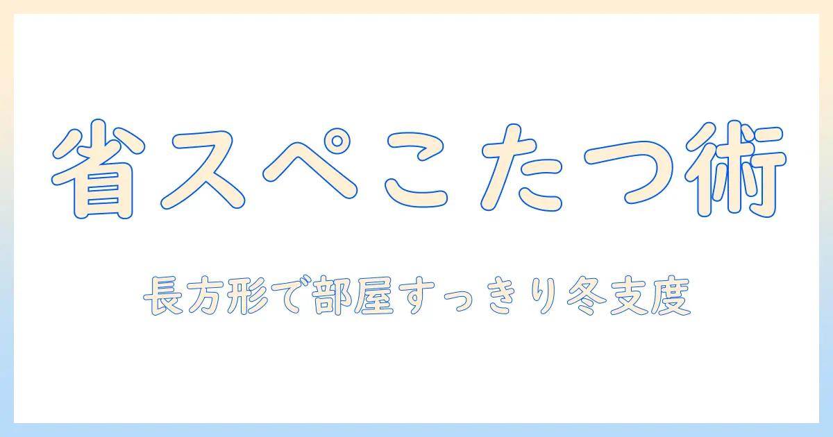 こたつ・布団のセット選びで失敗しない！長方形の省スペース設計で冬を快適に過ごす方法｜スペース活用術