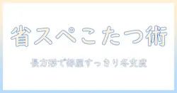 こたつ・布団のセット選びで失敗しない！長方形の省スペース設計で冬を快適に過ごす方法｜スペース活用術