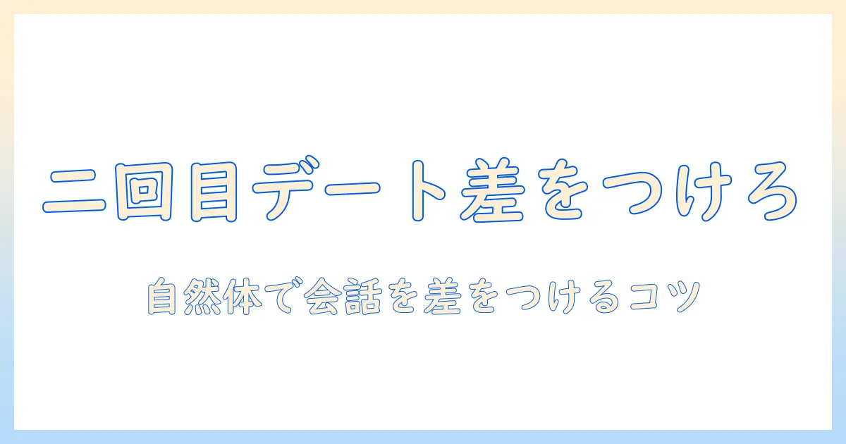 マッチングアプリ 二回目のデート 会話で差をつける！自然な話題とNG集で攻略