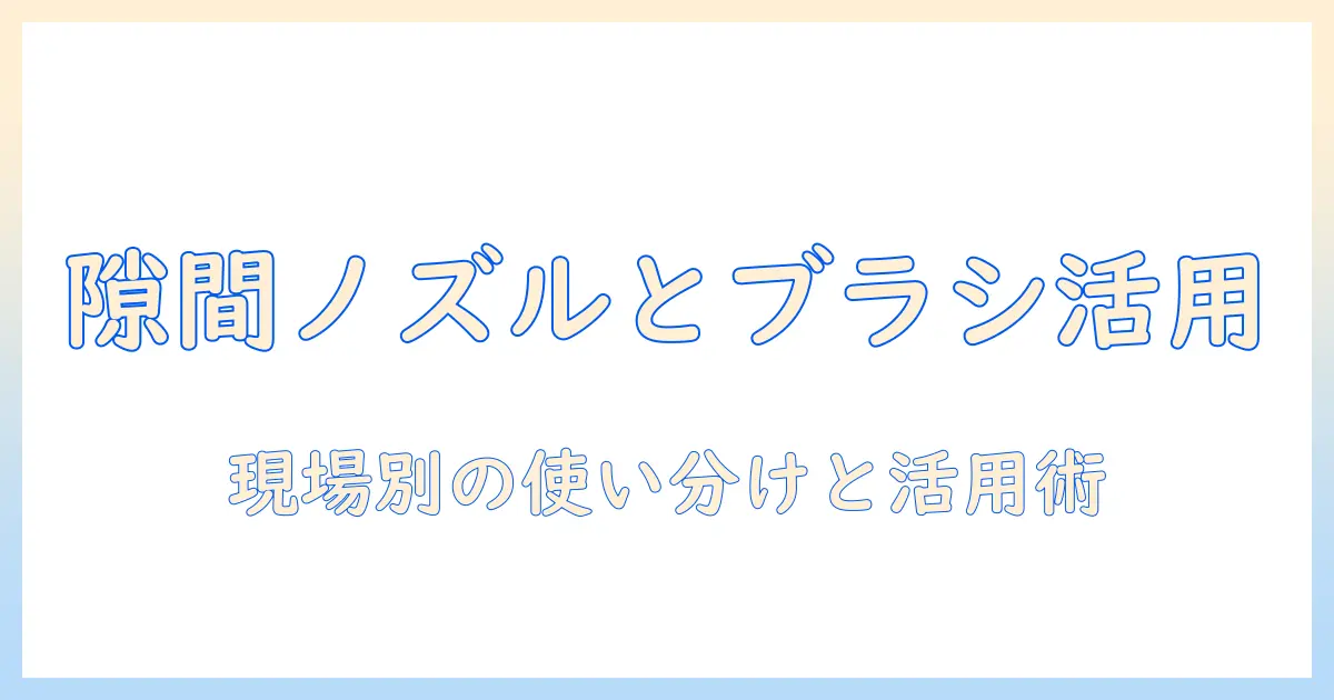 掃除機の隙間ノズルとブラシの使い分けガイド|効果的な掃除機の選び方と活用術