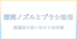 掃除機の隙間ノズルとブラシの使い分けガイド|効果的な掃除機の選び方と活用術
