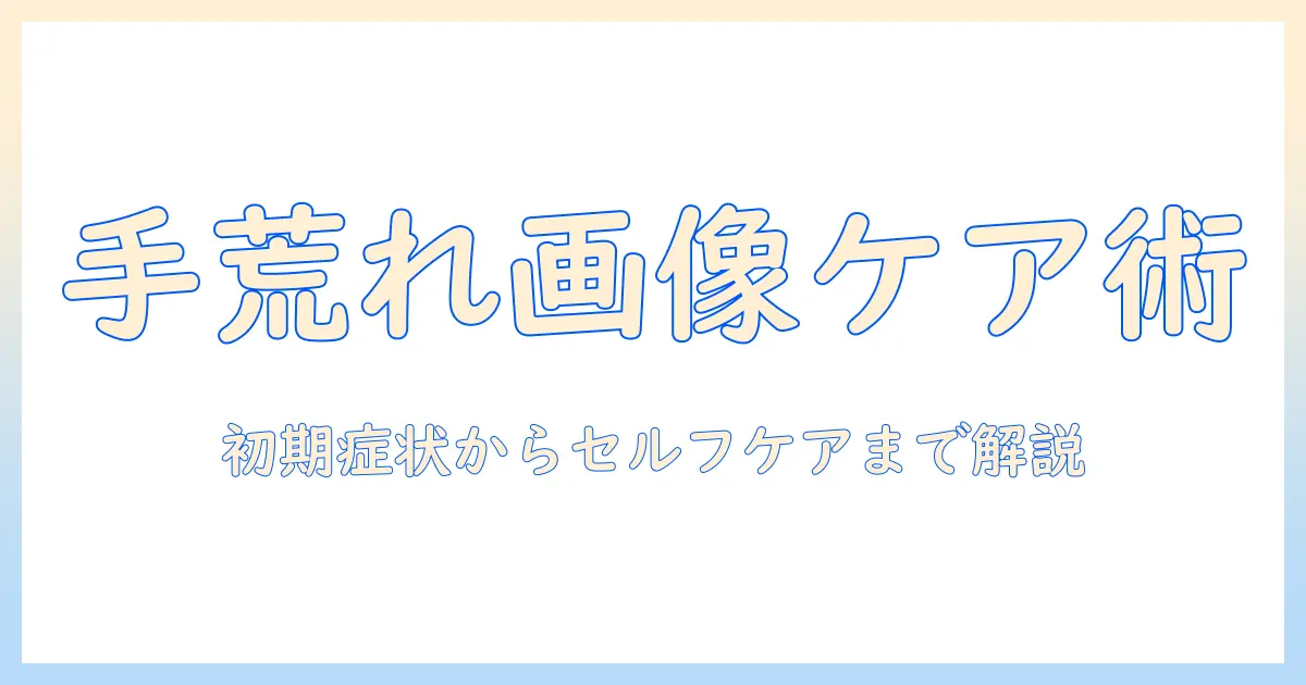手荒れの画像でわかる症状別ケアガイド：初期症状からセルフケアまで