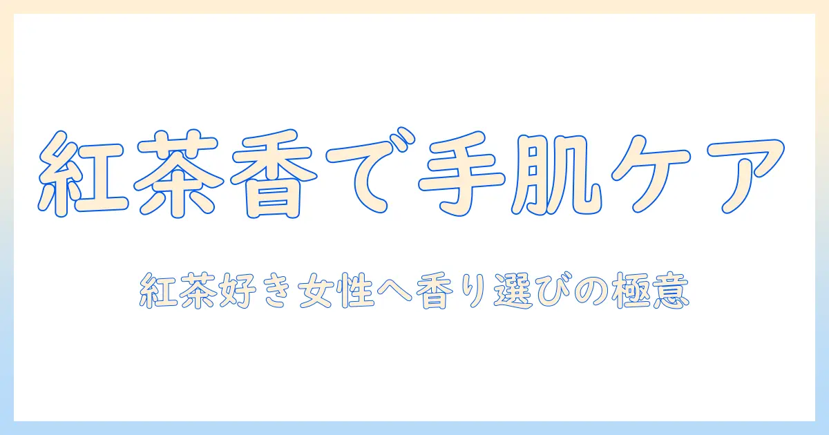 ハンドクリームの香りを紅茶の香りで選ぶ—紅茶好きの女性におすすめの香りガイド