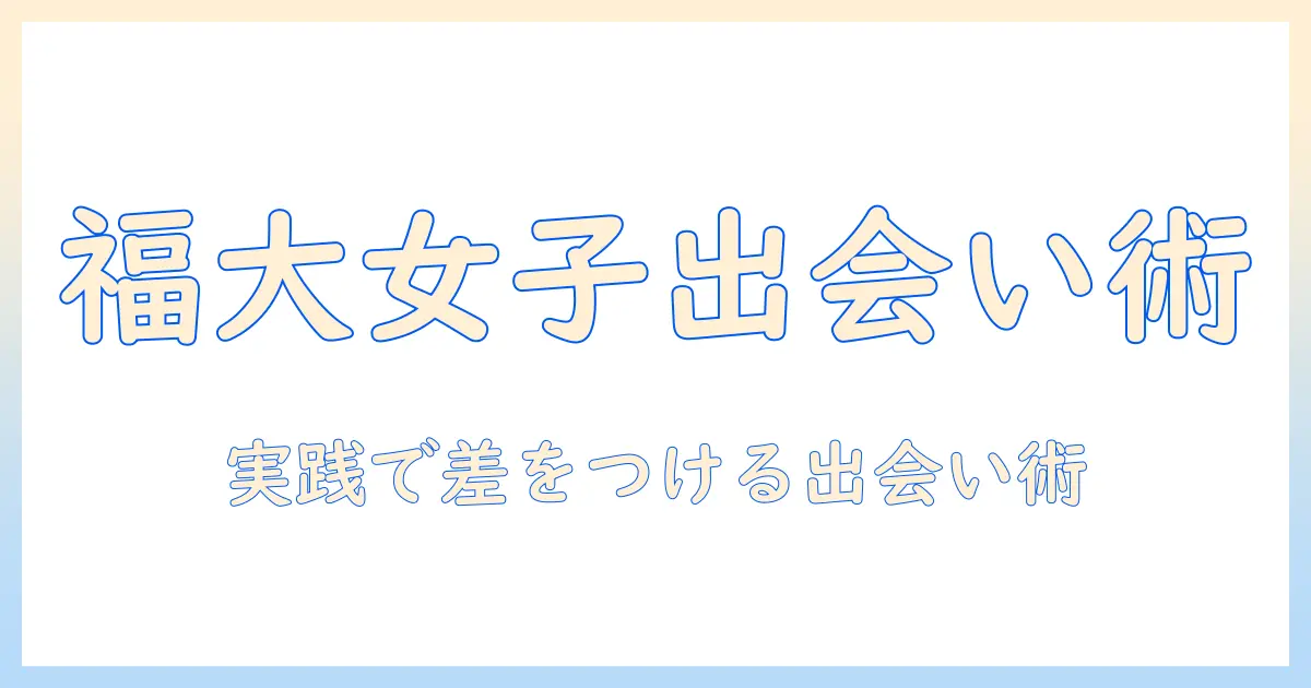 福岡大学 マッチングアプリ徹底ガイド:女子大生のための使い方と出会いのコツ