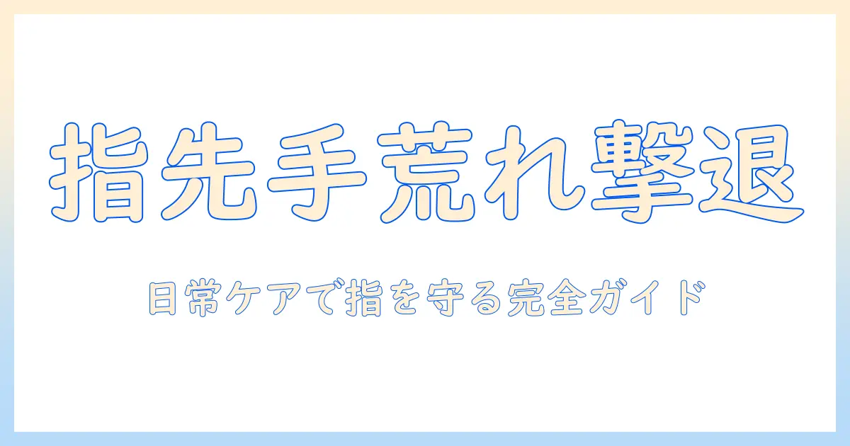 手荒れが指に切れる原因と対策を徹底解説：日常の手荒れケアガイド