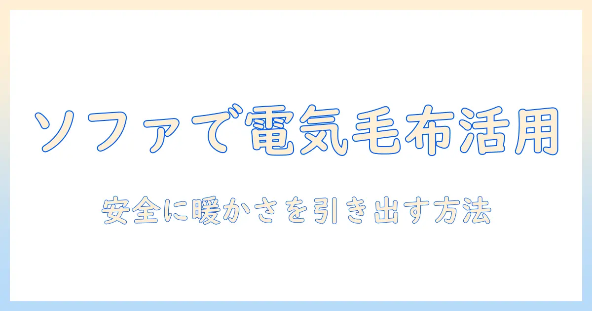 電気毛布をソファの上で使うときのコツと安全性｜冬も快適に過ごすための選び方と使い方