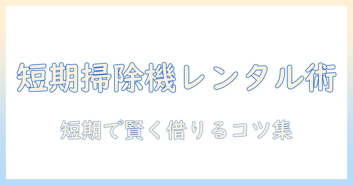 掃除機の短期レンタルガイド：短期間でお得に使うコツと選び方