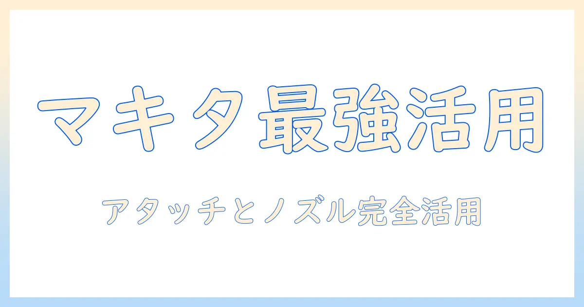 マキタの掃除機を最大限活用する!掃除機アタッチメントとノズルの選び方と使い方