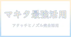 マキタの掃除機を最大限活用する！掃除機アタッチメントとノズルの選び方と使い方