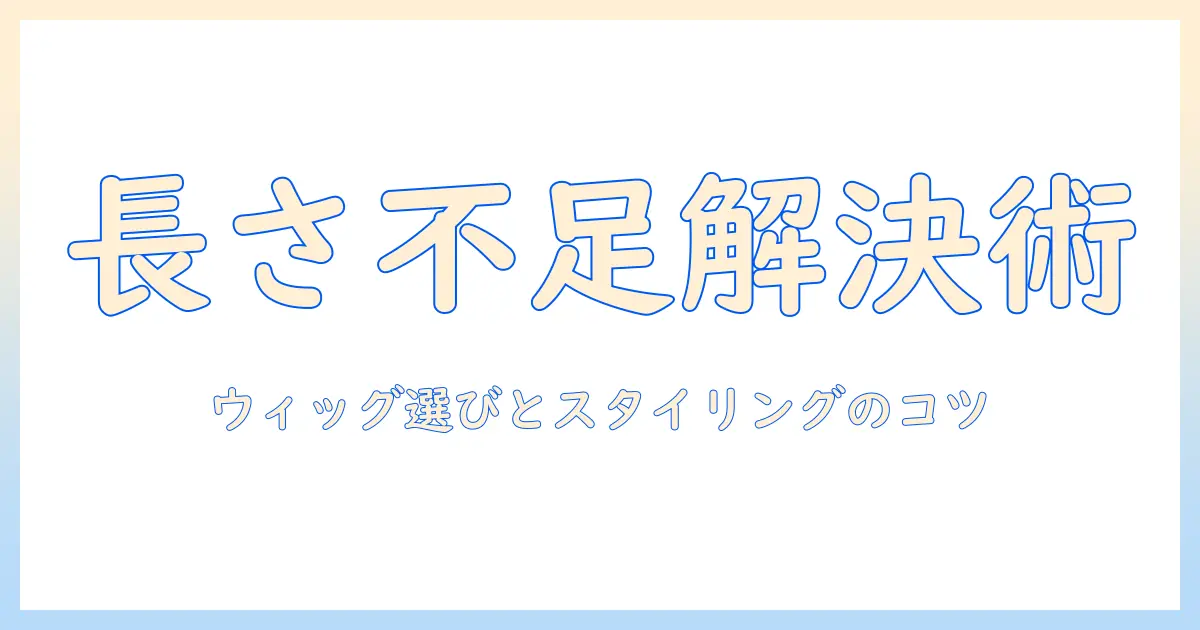 ウィッグの長さが足りないときの解決策｜長さを補う選び方とスタイリングのコツ