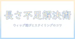 ウィッグの長さが足りないときの解決策｜長さを補う選び方とスタイリングのコツ