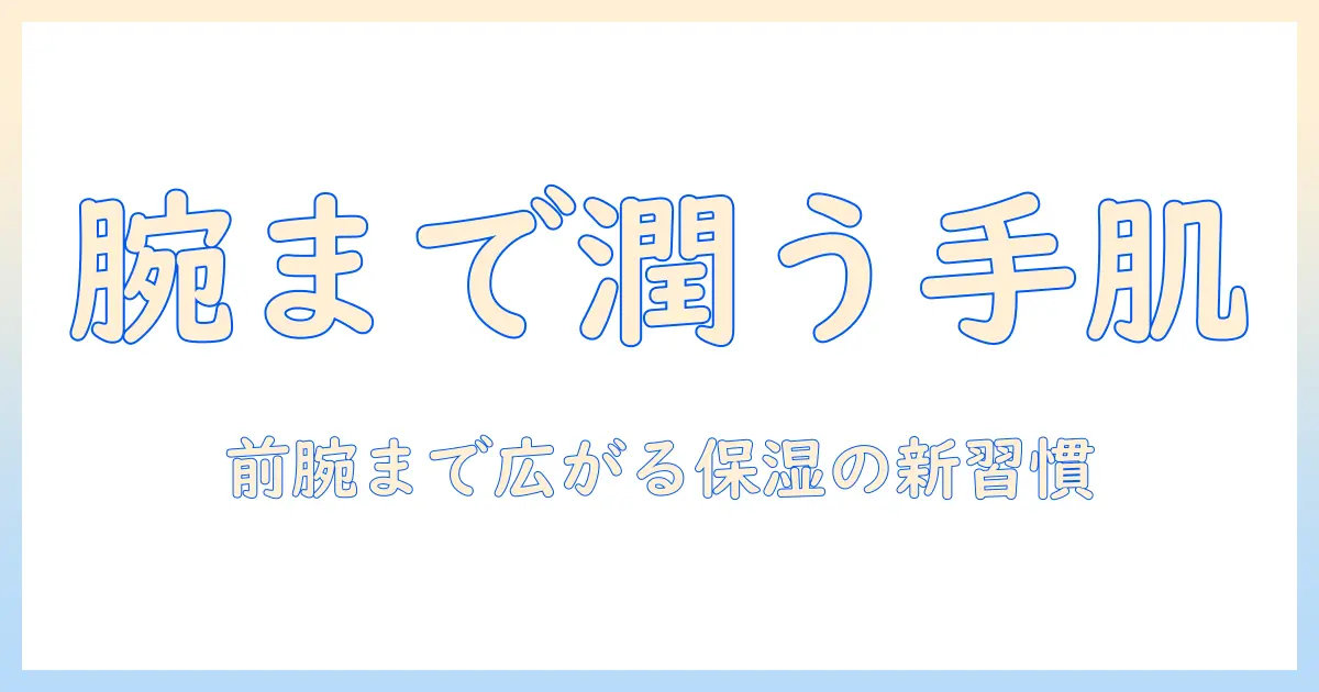 ハンドクリームを腕まで塗るメリットと使い方:手肌だけでなく前腕までしっかり保湿する方法