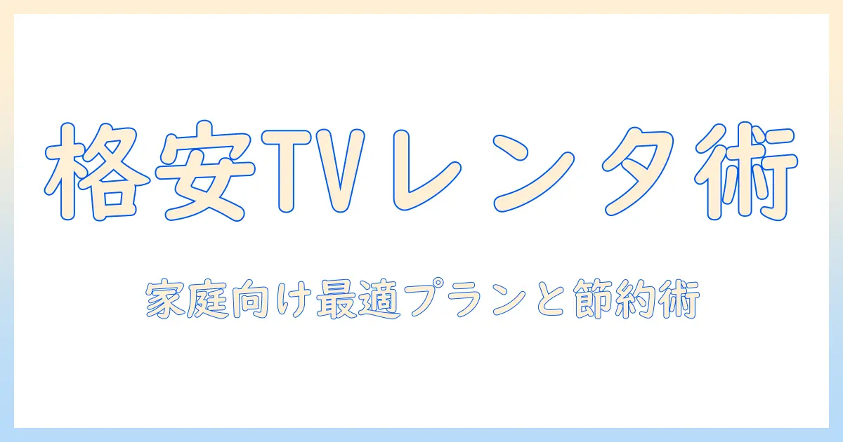 テレビをレンタルするなら格安で賢く！家庭向けレンタルの選び方と節約術