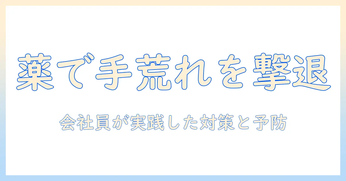 手荒れと水ぶくれを薬でケアする方法｜会社員が実践した対策と予防