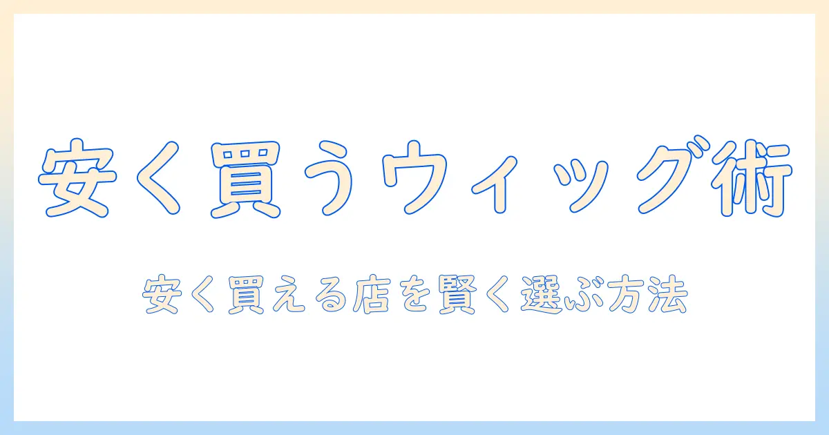 ウィッグどこが安い？安く買える店と選び方を徹底解説